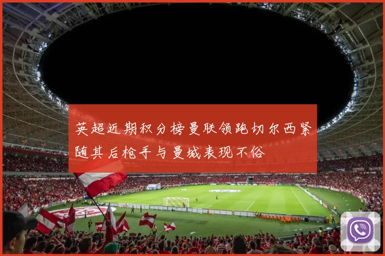 英超近期积分榜曼联领跑切尔西紧随其后枪手与曼城表现不俗