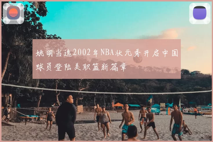姚明当选2002年NBA状元秀开启中国球员登陆美职篮新篇章