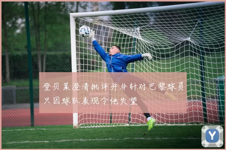 登贝莱澄清批评并非针对巴黎球员只因球队表现令他失望