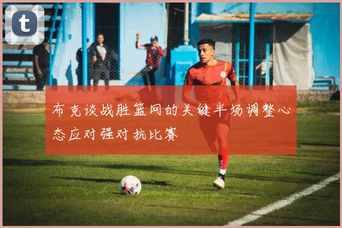 布克谈战胜篮网的关键半场调整心态应对强对抗比赛