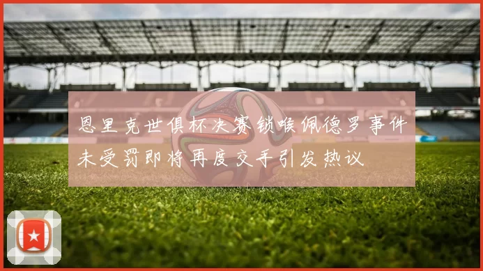 恩里克世俱杯决赛锁喉佩德罗事件未受罚即将再度交手引发热议