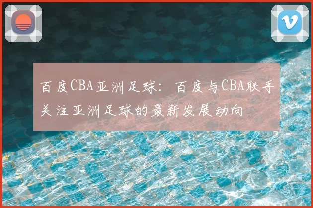 百度CBA亚洲足球：百度与CBA联手关注亚洲足球的最新发展动向