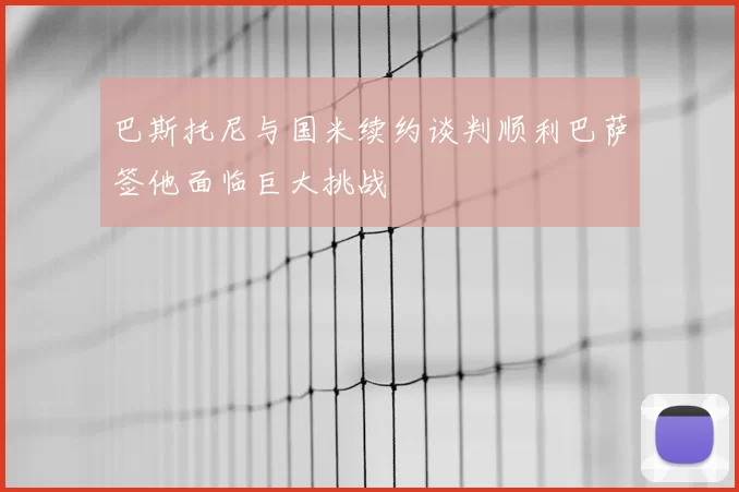 巴斯托尼与国米续约谈判顺利巴萨签他面临巨大挑战