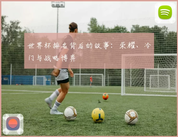 世界杯排名背后的故事:荣耀、冷门与战略博弈