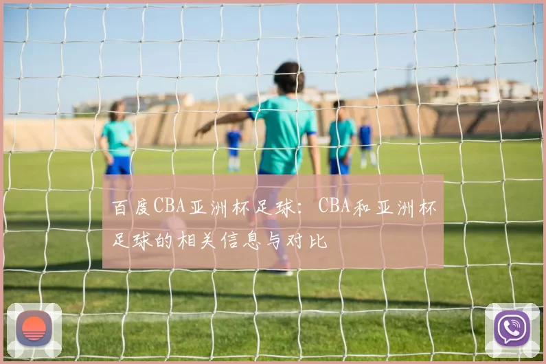百度CBA亚洲杯足球:CBA和亚洲杯足球的相关信息与对比