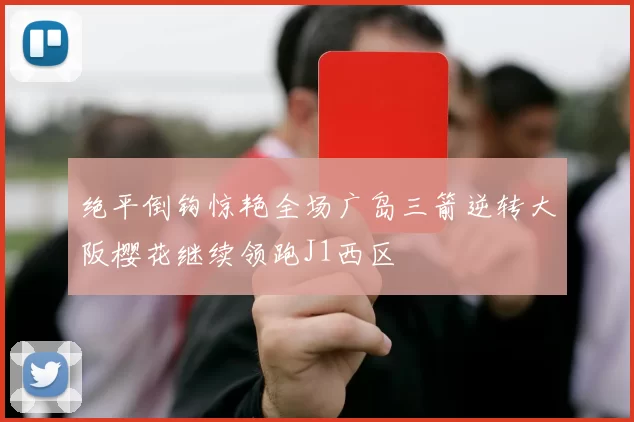 绝平倒钩惊艳全场广岛三箭逆转大阪樱花继续领跑J1西区