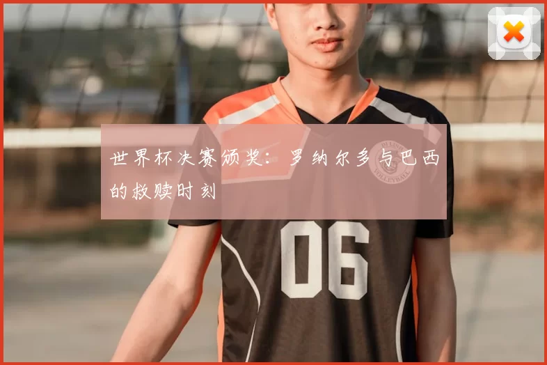 世界杯决赛颁奖：罗纳尔多与巴西的救赎时刻