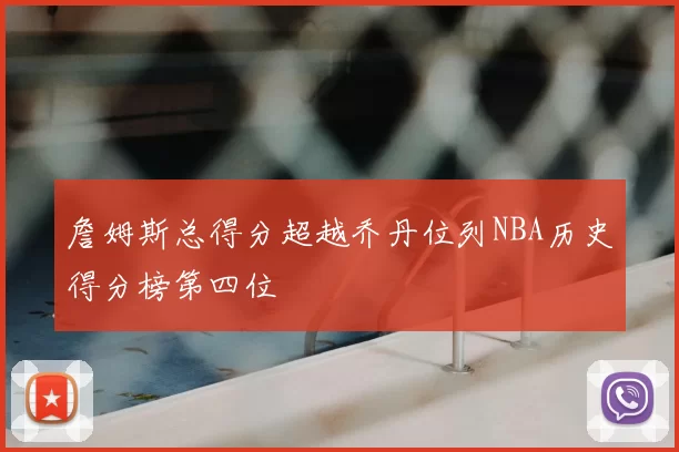 詹姆斯总得分超越乔丹位列NBA历史得分榜第四位