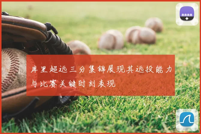 库里超远三分集锦展现其远投能力与比赛关键时刻表现
