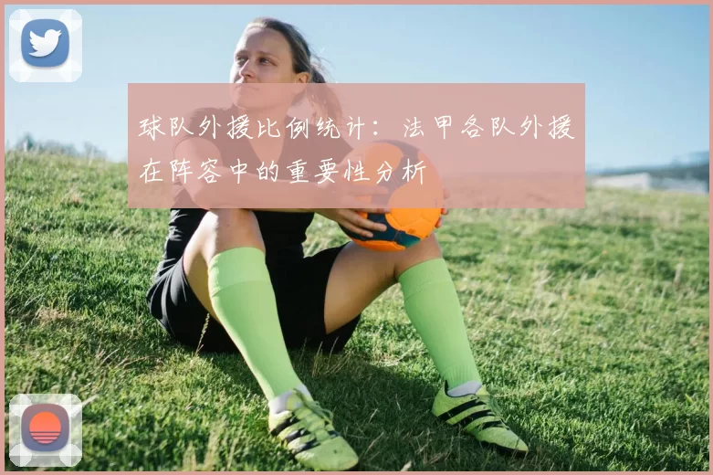 球队外援比例统计:法甲各队外援在阵容中的重要性分析