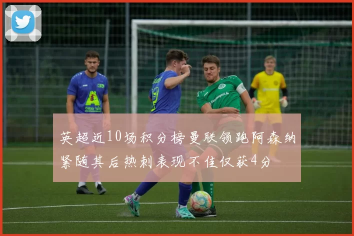 英超近10场积分榜曼联领跑阿森纳紧随其后热刺表现不佳仅获4分
