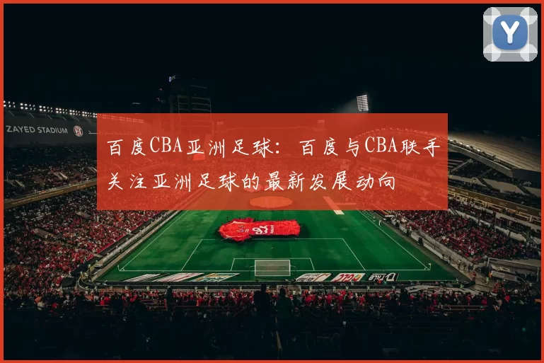 百度CBA亚洲足球:百度与CBA联手关注亚洲足球的最新发展动向
