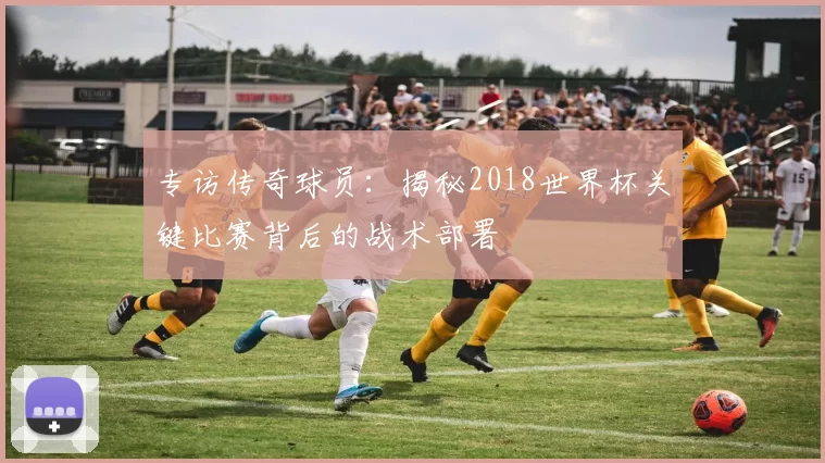 专访传奇球员：揭秘2018世界杯关键比赛背后的战术部署
