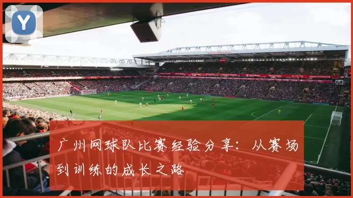 广州网球队比赛经验分享：从赛场到训练的成长之路