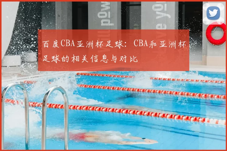 百度CBA亚洲杯足球:CBA和亚洲杯足球的相关信息与对比