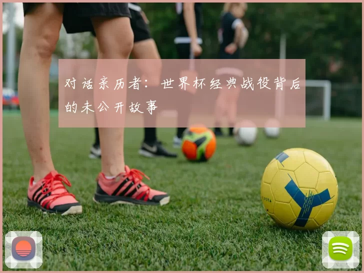 对话亲历者：世界杯经典战役背后的未公开故事