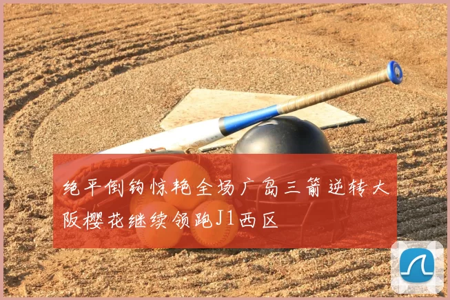 绝平倒钩惊艳全场广岛三箭逆转大阪樱花继续领跑J1西区