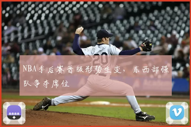 NBA季后赛晋级形势生变，东西部强队争夺席位