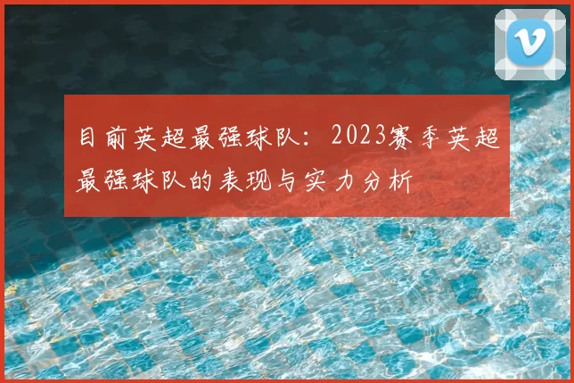 目前英超最强球队:2023赛季英超最强球队的表现与实力分析