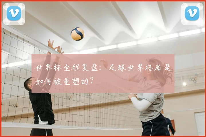 世界杯全程复盘：足球世界格局是如何被重塑的？