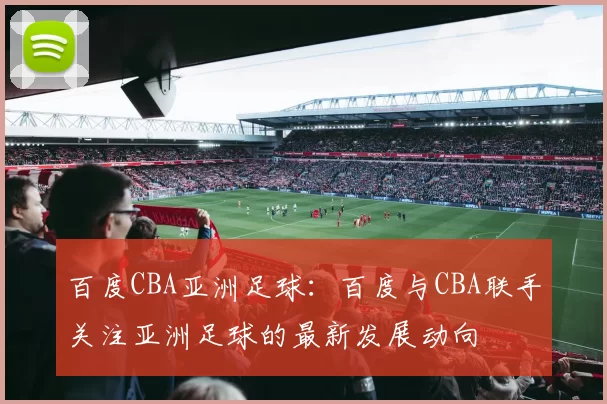 百度CBA亚洲足球:百度与CBA联手关注亚洲足球的最新发展动向