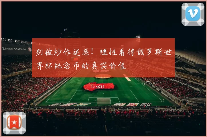 别被炒作迷惑!理性看待俄罗斯世界杯纪念币的真实价值