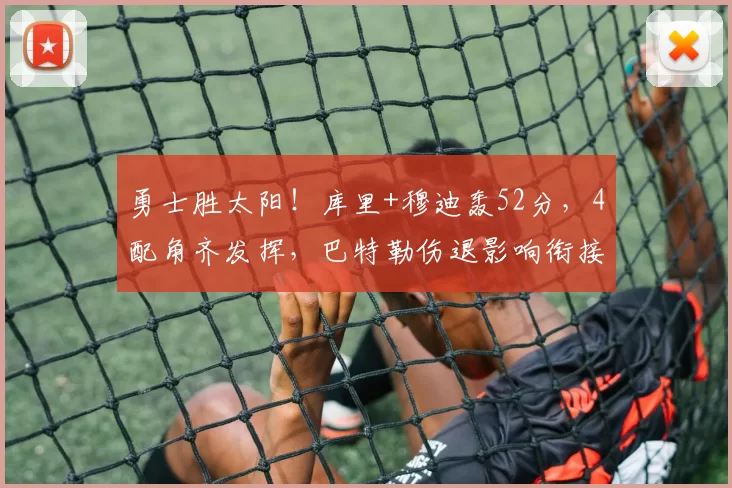勇士胜太阳!库里+穆迪轰52分,4配角齐发挥,巴特勒伤退影响衔接