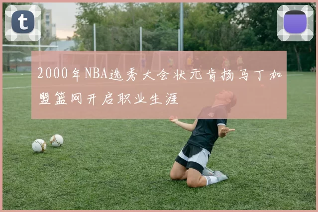 2000年NBA选秀大会状元肯扬马丁加盟篮网开启职业生涯