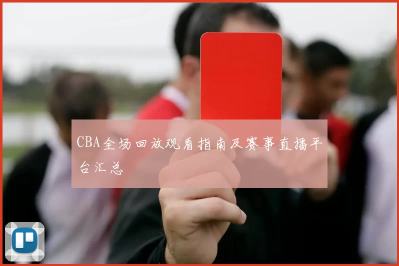 CBA全场回放观看指南及赛事直播平台汇总