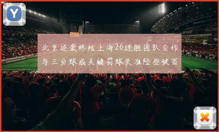 北京逆袭终结上海26连胜团队合作与三分球成关键罚球失准险些破百