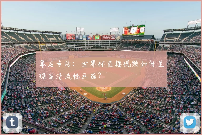 幕后专访：世界杯直播视频如何呈现高清流畅画面？