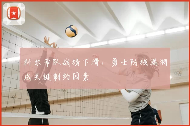 科尔率队战绩下滑，勇士防线漏洞成关键制约因素