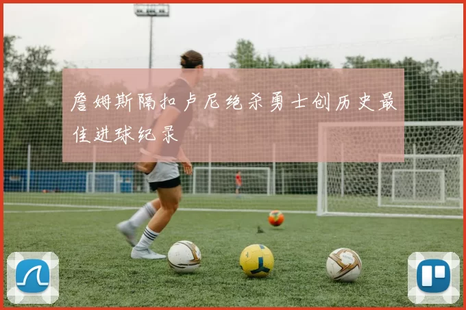 詹姆斯隔扣卢尼绝杀勇士创历史最佳进球纪录