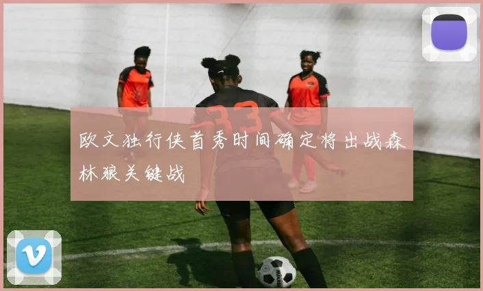欧文独行侠首秀时间确定将出战森林狼关键战