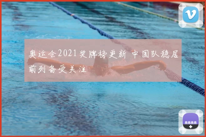 奥运会2021奖牌榜更新 中国队稳居前列备受关注