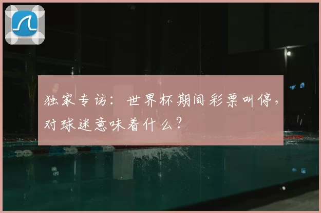 独家专访：世界杯期间彩票叫停，对球迷意味着什么？
