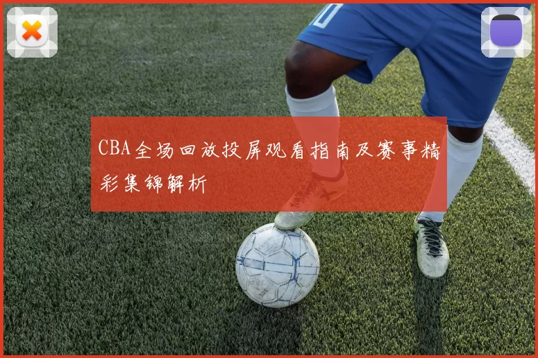 CBA全场回放投屏观看指南及赛事精彩集锦解析