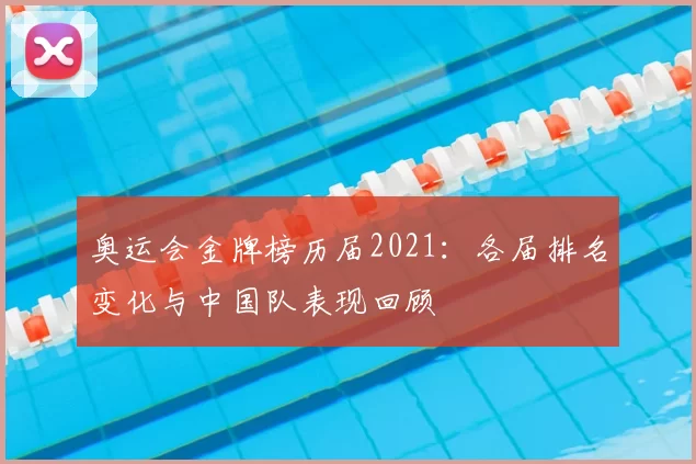 奥运会金牌榜历届2021：各届排名变化与中国队表现回顾