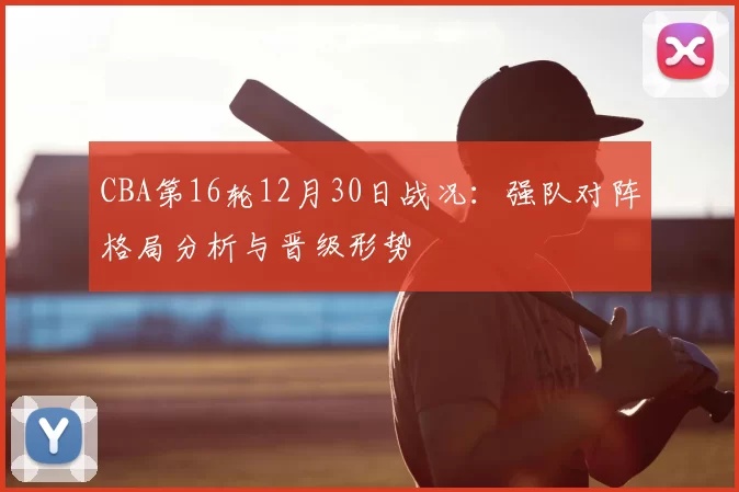 CBA第16轮12月30日战况：强队对阵格局分析与晋级形势
