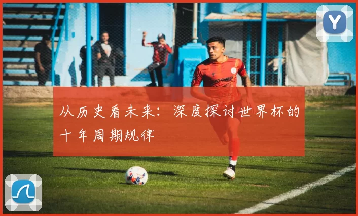 从历史看未来:深度探讨世界杯的十年周期规律