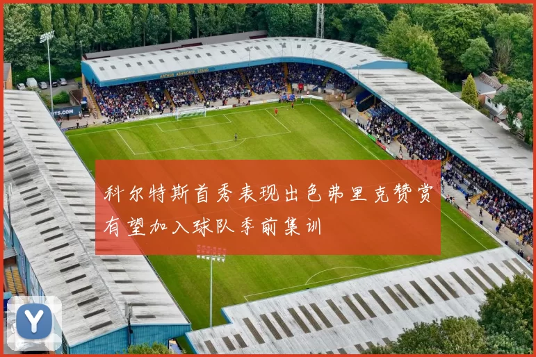 科尔特斯首秀表现出色弗里克赞赏有望加入球队季前集训