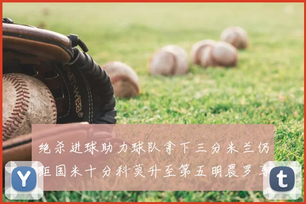 绝杀进球助力球队拿下三分米兰仍距国米十分科莫升至第五明晨罗马对决尤文