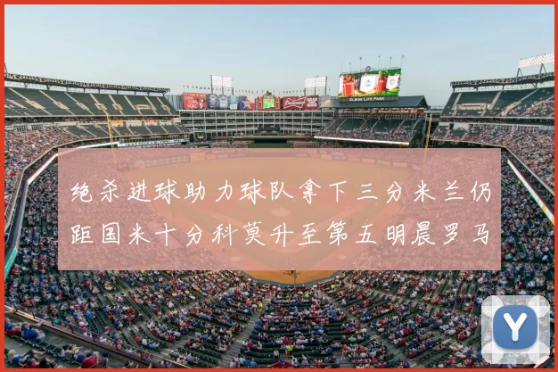 绝杀进球助力球队拿下三分米兰仍距国米十分科莫升至第五明晨罗马对决尤文