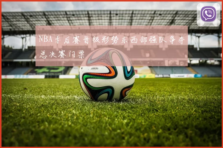 NBA季后赛晋级形势东西部强队争夺总决赛门票