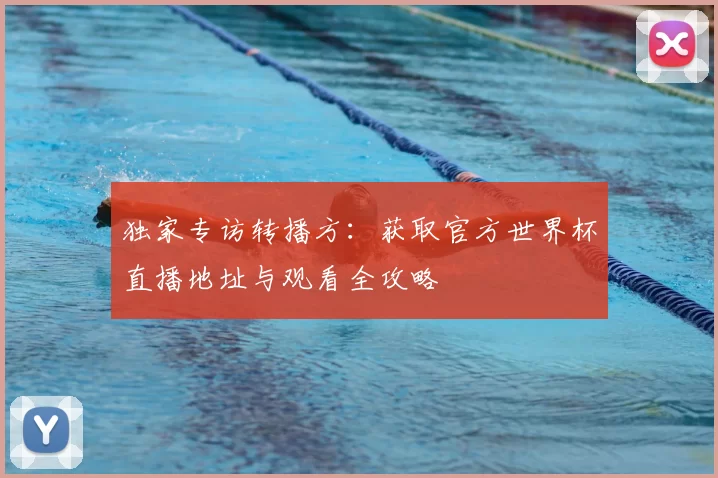独家专访转播方:获取官方世界杯直播地址与观看全攻略