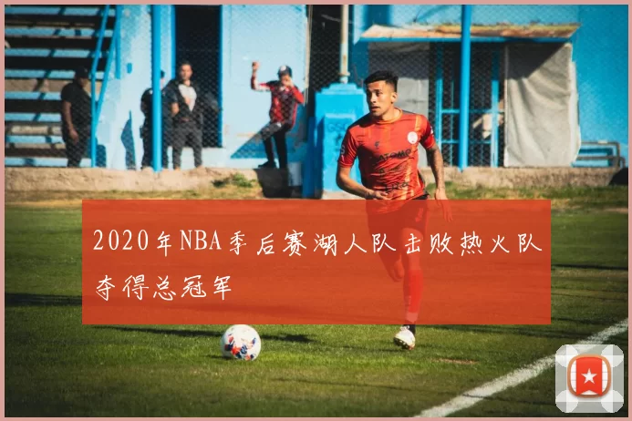 2020年NBA季后赛湖人队击败热火队夺得总冠军