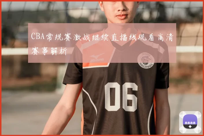 CBA常规赛激战继续直播线观看高清赛事解析