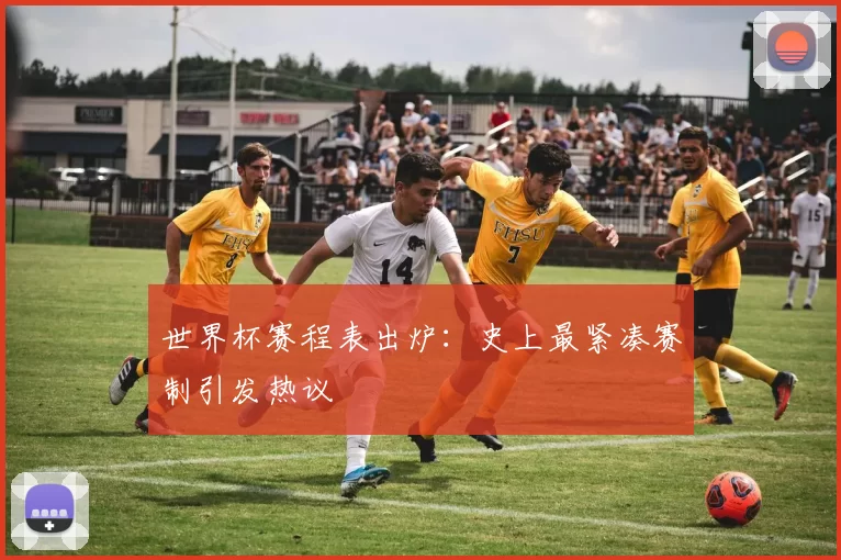 世界杯赛程表出炉:史上最紧凑赛制引发热议