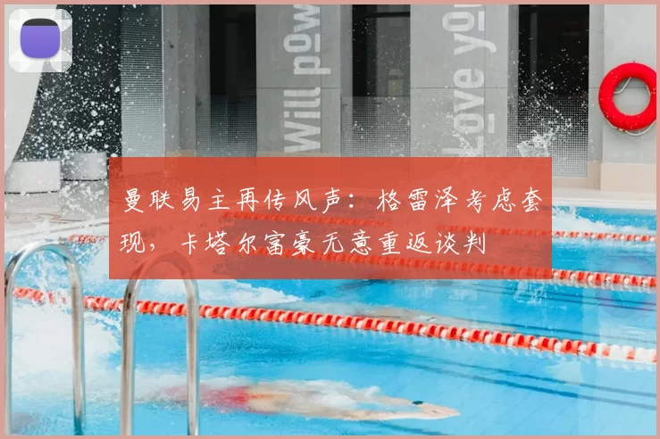 曼联易主再传风声：格雷泽考虑套现，卡塔尔富豪无意重返谈判