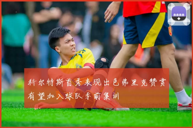 科尔特斯首秀表现出色弗里克赞赏有望加入球队季前集训